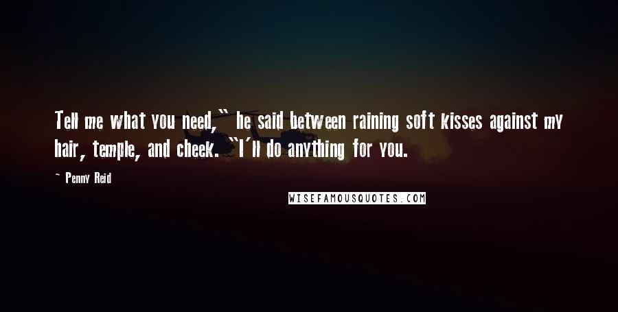 Penny Reid Quotes: Tell me what you need," he said between raining soft kisses against my hair, temple, and cheek. "I'll do anything for you.