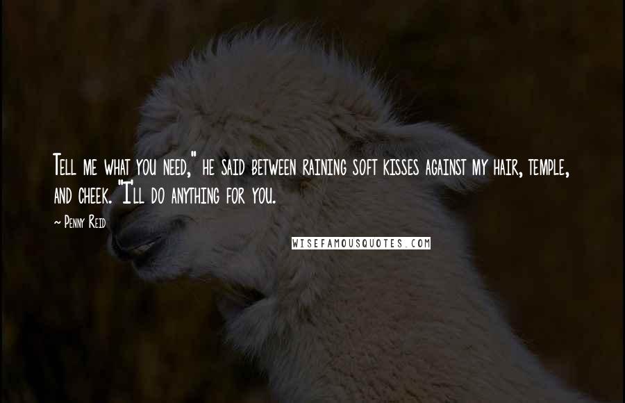 Penny Reid Quotes: Tell me what you need," he said between raining soft kisses against my hair, temple, and cheek. "I'll do anything for you.