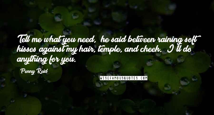 Penny Reid Quotes: Tell me what you need," he said between raining soft kisses against my hair, temple, and cheek. "I'll do anything for you.
