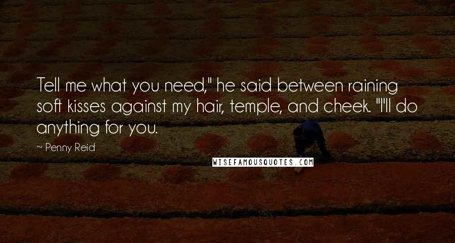Penny Reid Quotes: Tell me what you need," he said between raining soft kisses against my hair, temple, and cheek. "I'll do anything for you.