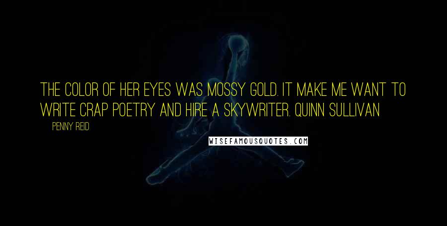 Penny Reid Quotes: The color of her eyes was mossy gold. It make me want to write crap poetry and hire a skywriter. Quinn Sullivan