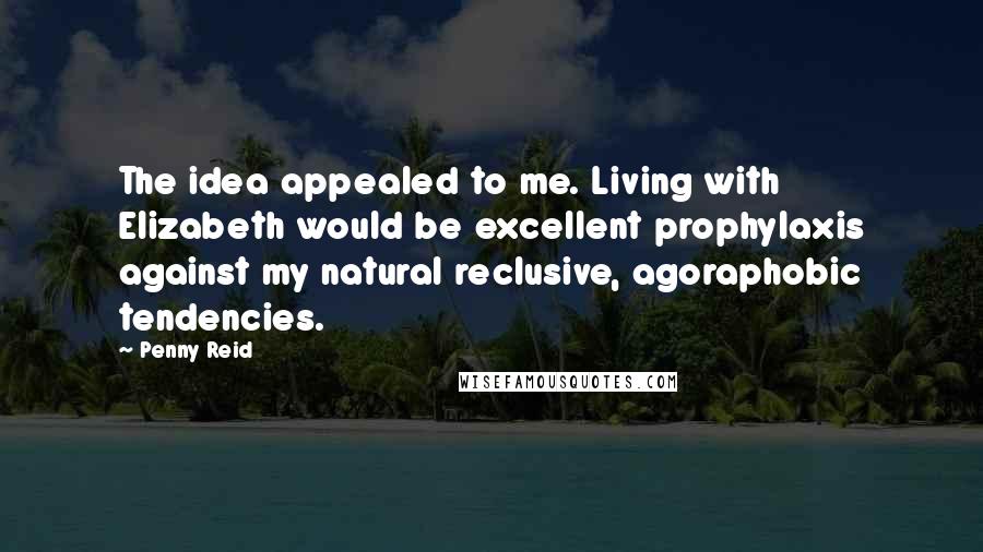 Penny Reid Quotes: The idea appealed to me. Living with Elizabeth would be excellent prophylaxis against my natural reclusive, agoraphobic tendencies.