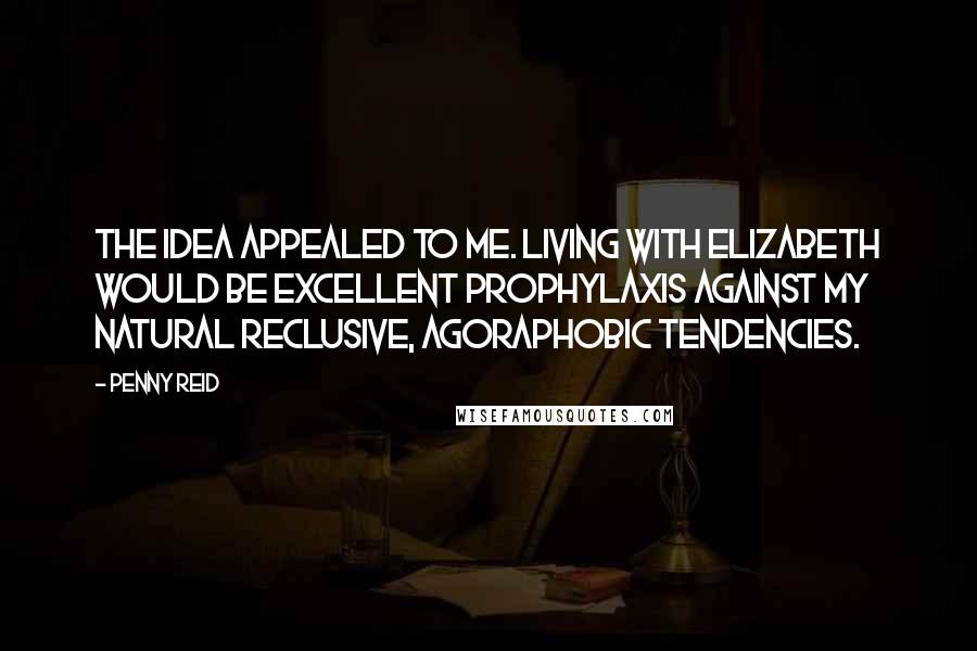 Penny Reid Quotes: The idea appealed to me. Living with Elizabeth would be excellent prophylaxis against my natural reclusive, agoraphobic tendencies.