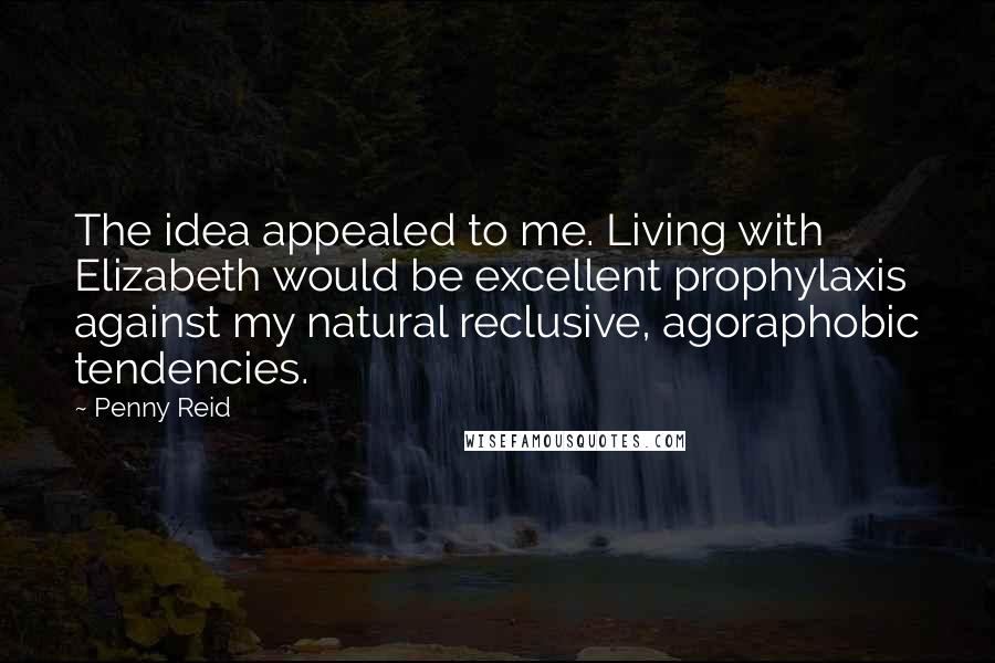 Penny Reid Quotes: The idea appealed to me. Living with Elizabeth would be excellent prophylaxis against my natural reclusive, agoraphobic tendencies.
