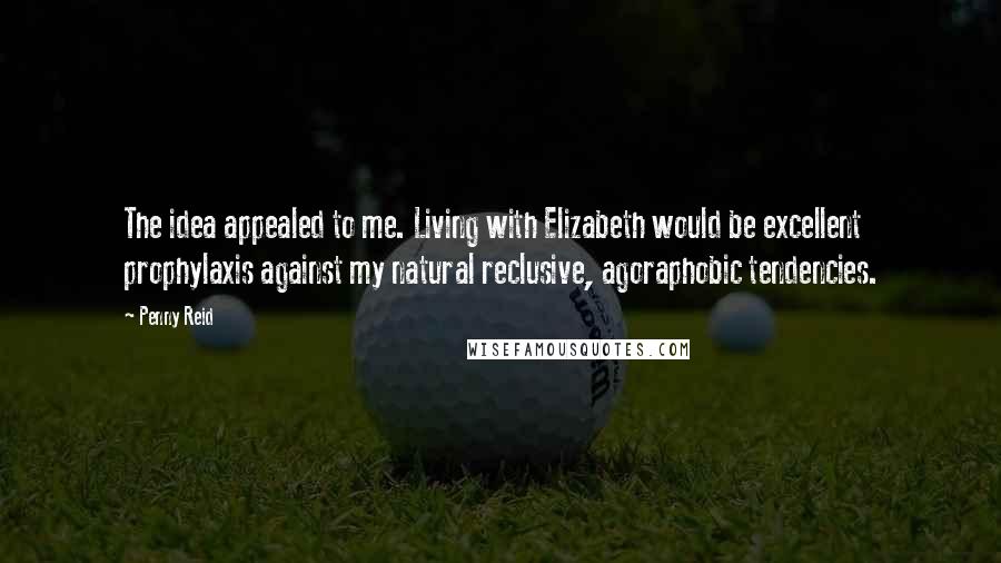 Penny Reid Quotes: The idea appealed to me. Living with Elizabeth would be excellent prophylaxis against my natural reclusive, agoraphobic tendencies.