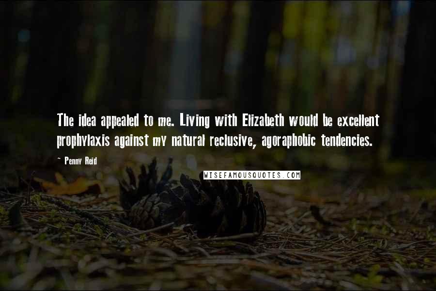 Penny Reid Quotes: The idea appealed to me. Living with Elizabeth would be excellent prophylaxis against my natural reclusive, agoraphobic tendencies.