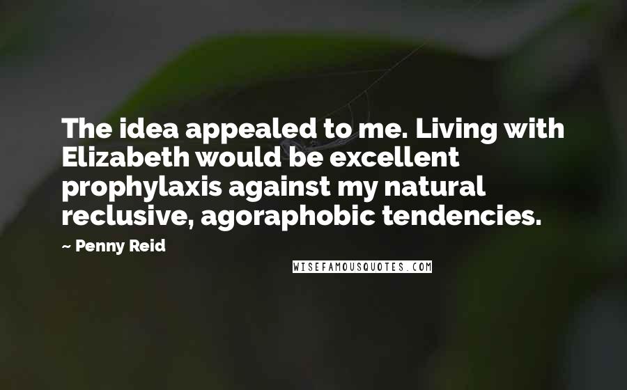 Penny Reid Quotes: The idea appealed to me. Living with Elizabeth would be excellent prophylaxis against my natural reclusive, agoraphobic tendencies.