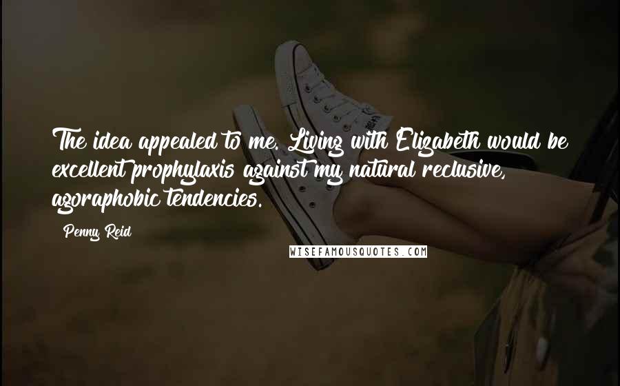 Penny Reid Quotes: The idea appealed to me. Living with Elizabeth would be excellent prophylaxis against my natural reclusive, agoraphobic tendencies.