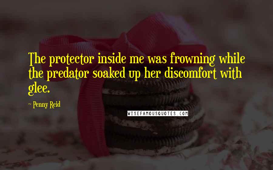 Penny Reid Quotes: The protector inside me was frowning while the predator soaked up her discomfort with glee.