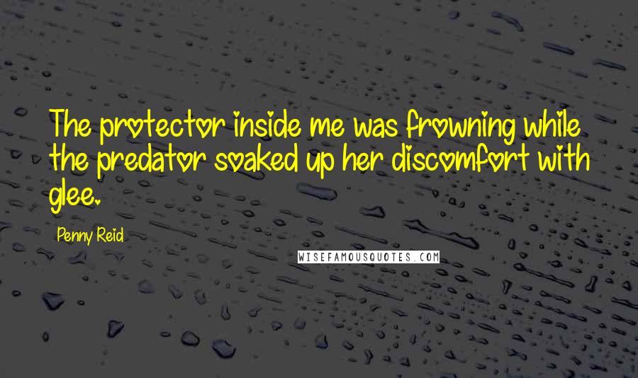 Penny Reid Quotes: The protector inside me was frowning while the predator soaked up her discomfort with glee.