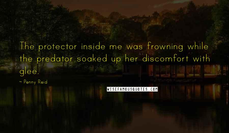 Penny Reid Quotes: The protector inside me was frowning while the predator soaked up her discomfort with glee.