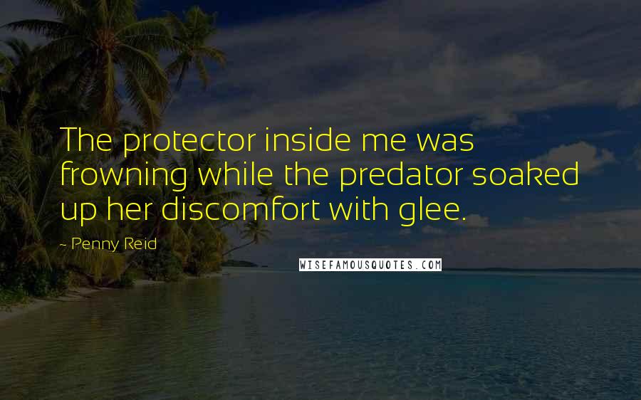 Penny Reid Quotes: The protector inside me was frowning while the predator soaked up her discomfort with glee.