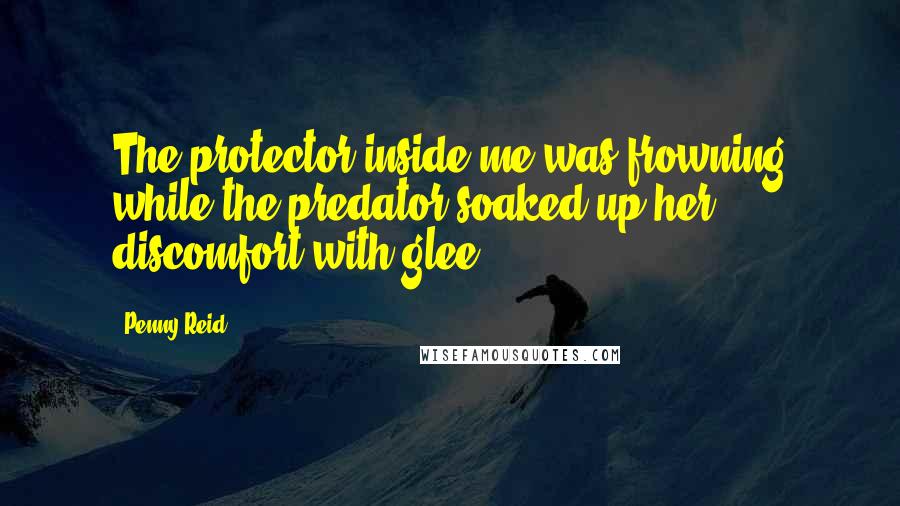 Penny Reid Quotes: The protector inside me was frowning while the predator soaked up her discomfort with glee.