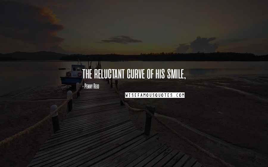 Penny Reid Quotes: the reluctant curve of his smile,