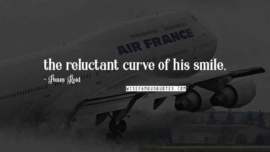 Penny Reid Quotes: the reluctant curve of his smile,