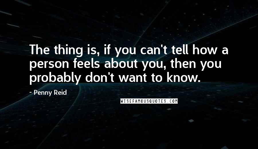 Penny Reid Quotes: The thing is, if you can't tell how a person feels about you, then you probably don't want to know.