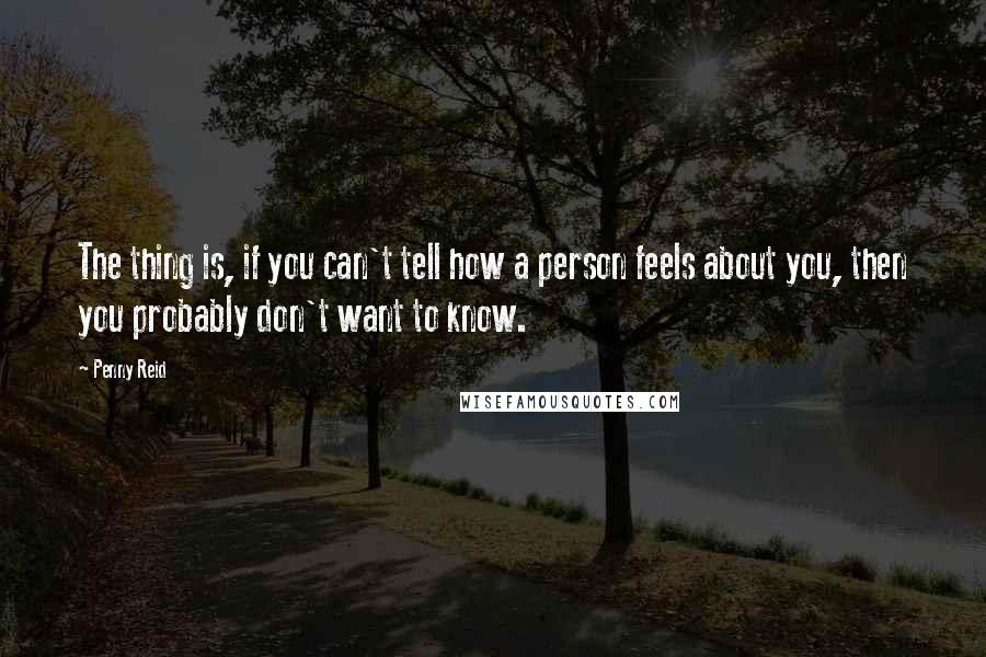 Penny Reid Quotes: The thing is, if you can't tell how a person feels about you, then you probably don't want to know.