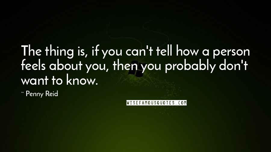 Penny Reid Quotes: The thing is, if you can't tell how a person feels about you, then you probably don't want to know.