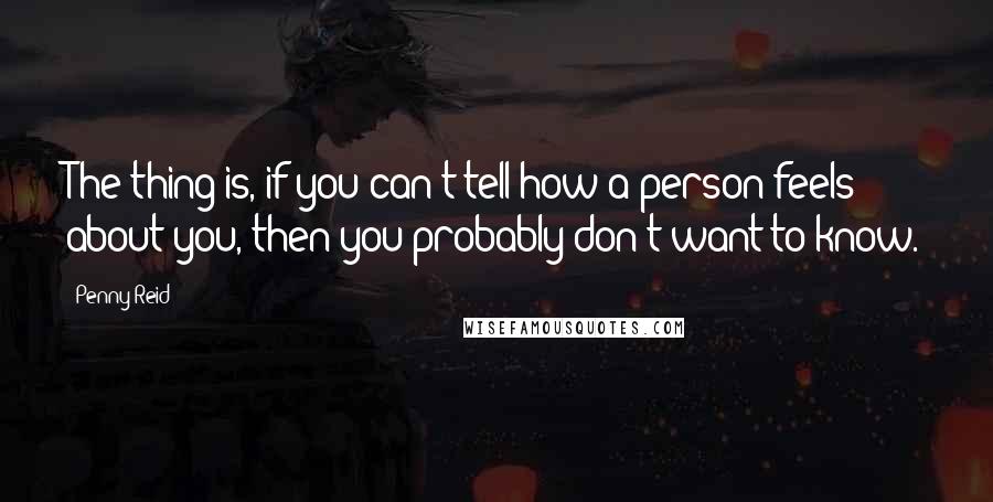 Penny Reid Quotes: The thing is, if you can't tell how a person feels about you, then you probably don't want to know.