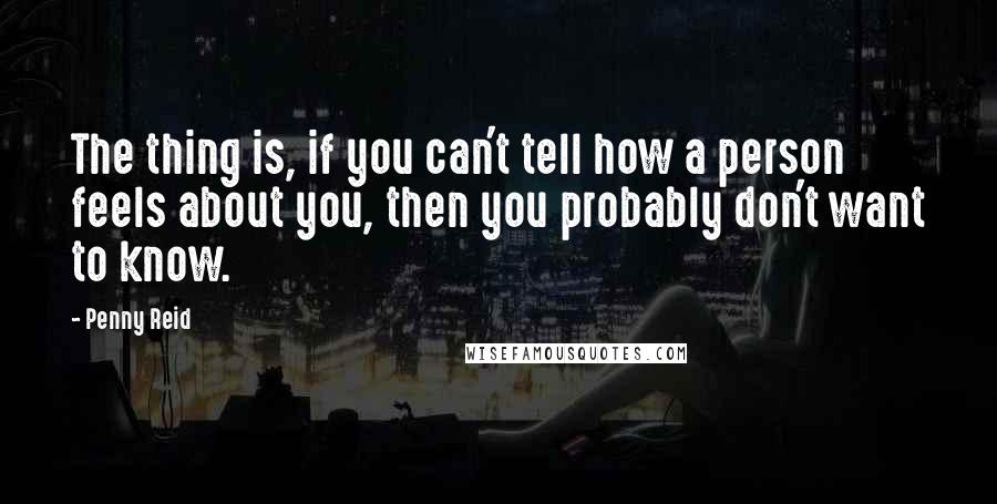 Penny Reid Quotes: The thing is, if you can't tell how a person feels about you, then you probably don't want to know.