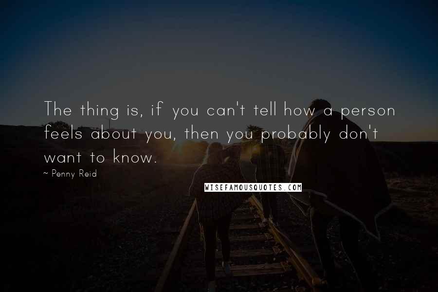 Penny Reid Quotes: The thing is, if you can't tell how a person feels about you, then you probably don't want to know.