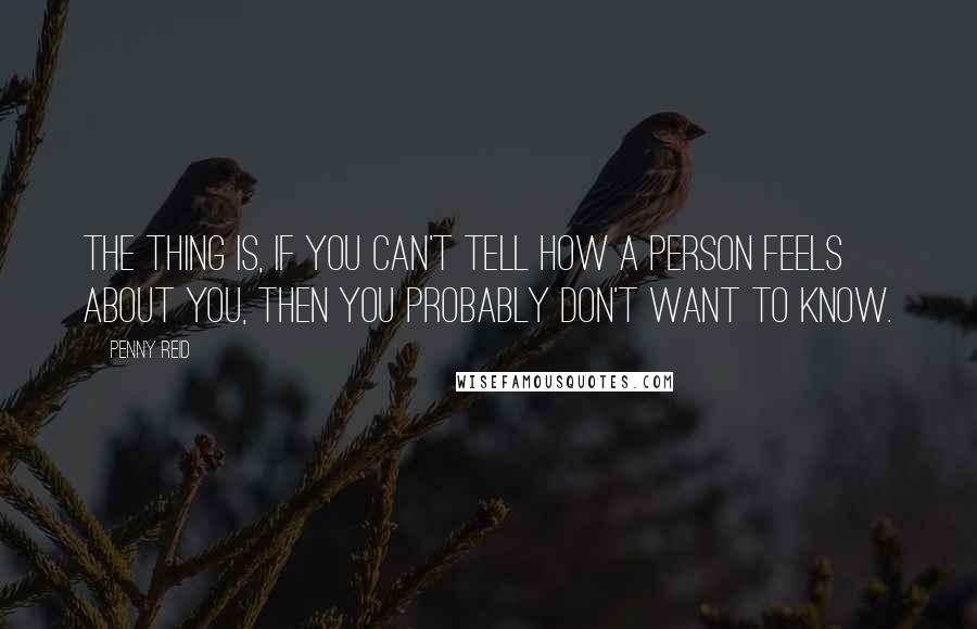 Penny Reid Quotes: The thing is, if you can't tell how a person feels about you, then you probably don't want to know.