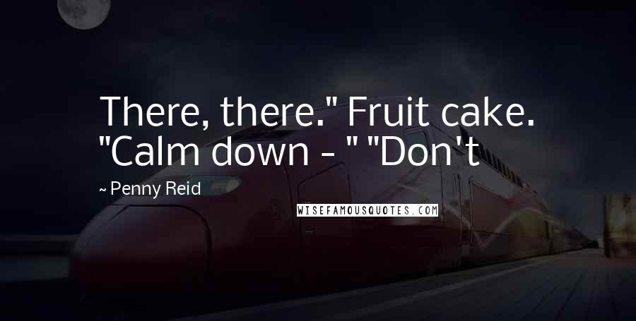 Penny Reid Quotes: There, there." Fruit cake. "Calm down - " "Don't