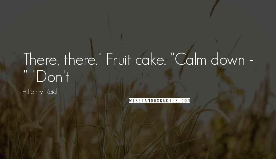 Penny Reid Quotes: There, there." Fruit cake. "Calm down - " "Don't