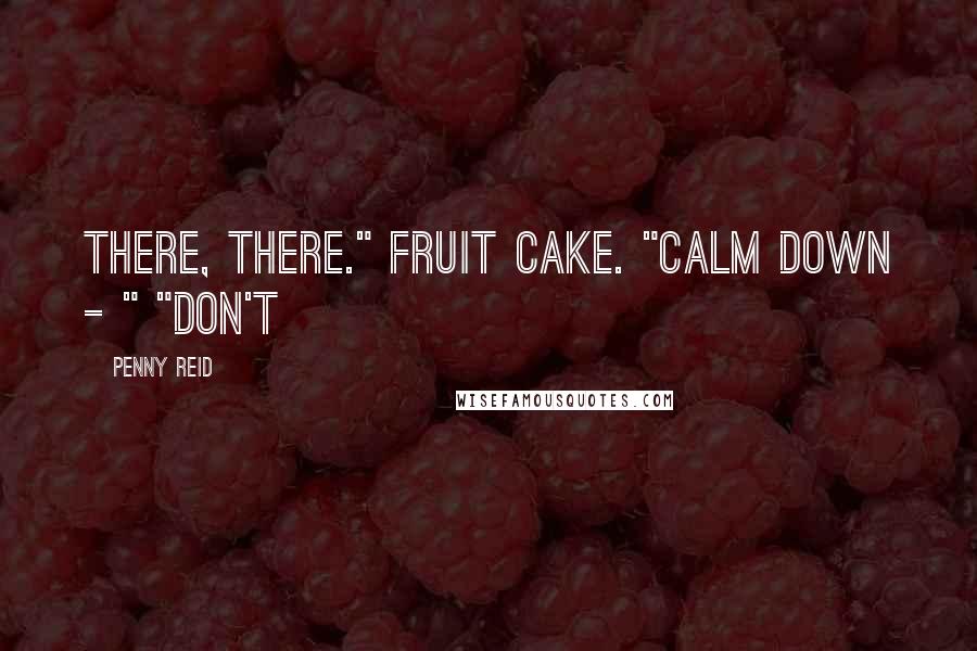 Penny Reid Quotes: There, there." Fruit cake. "Calm down - " "Don't