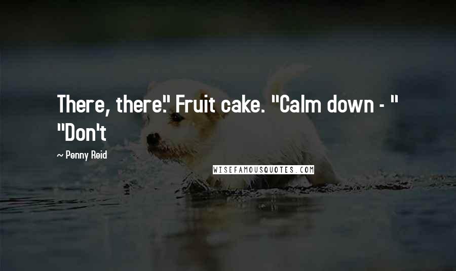 Penny Reid Quotes: There, there." Fruit cake. "Calm down - " "Don't