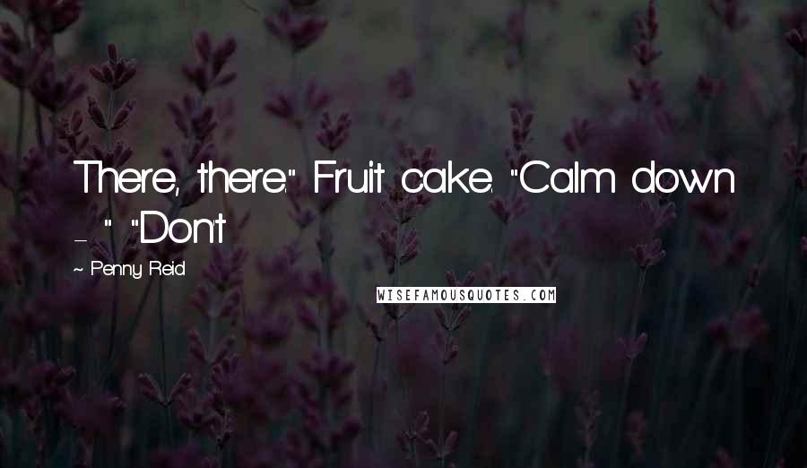 Penny Reid Quotes: There, there." Fruit cake. "Calm down - " "Don't