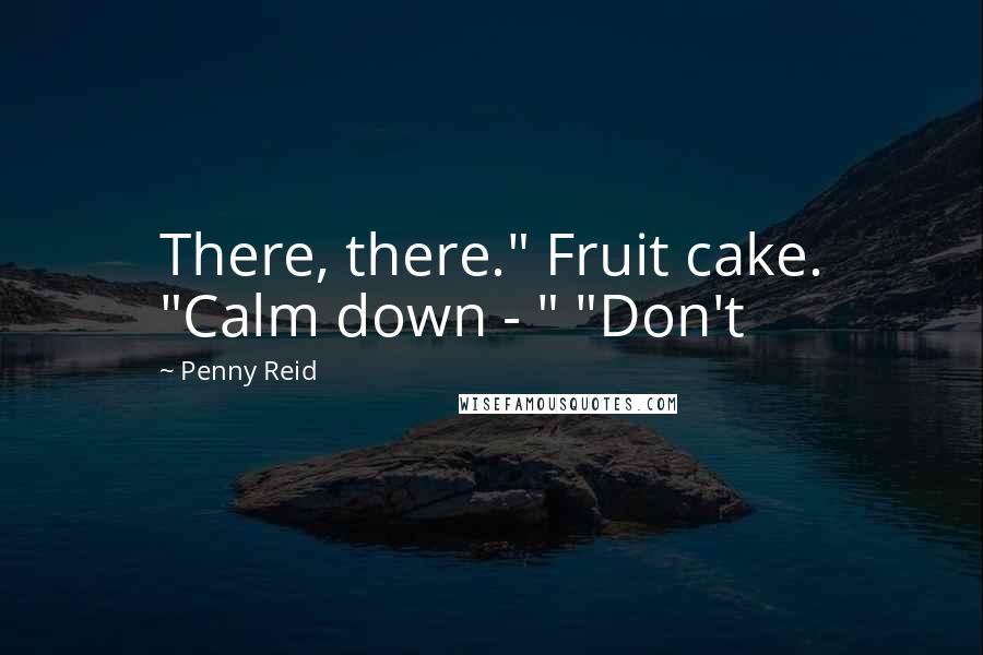 Penny Reid Quotes: There, there." Fruit cake. "Calm down - " "Don't