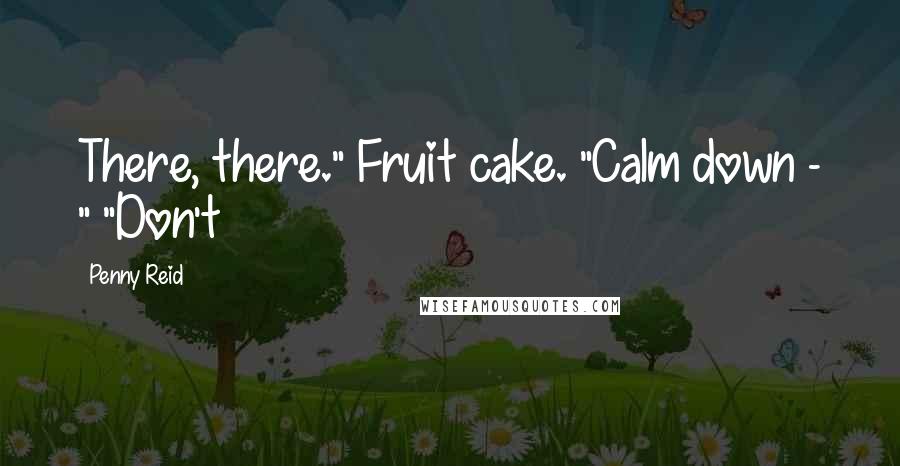 Penny Reid Quotes: There, there." Fruit cake. "Calm down - " "Don't