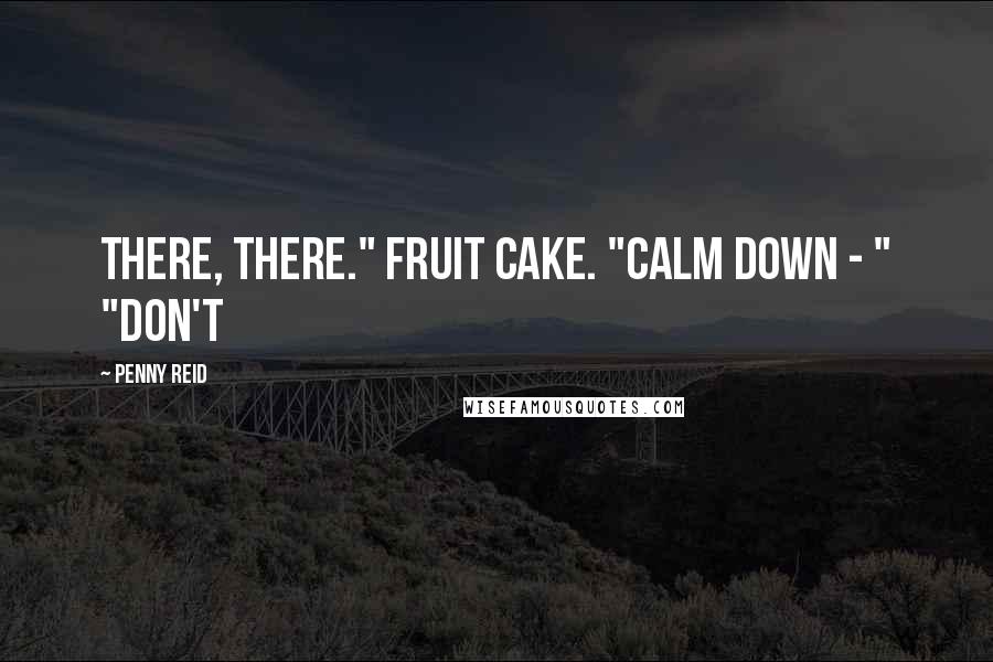 Penny Reid Quotes: There, there." Fruit cake. "Calm down - " "Don't