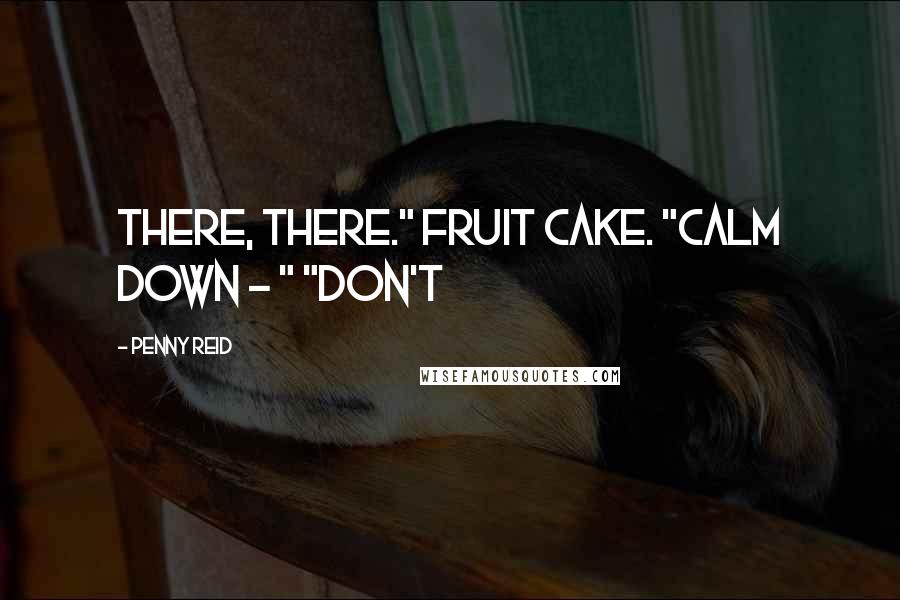 Penny Reid Quotes: There, there." Fruit cake. "Calm down - " "Don't