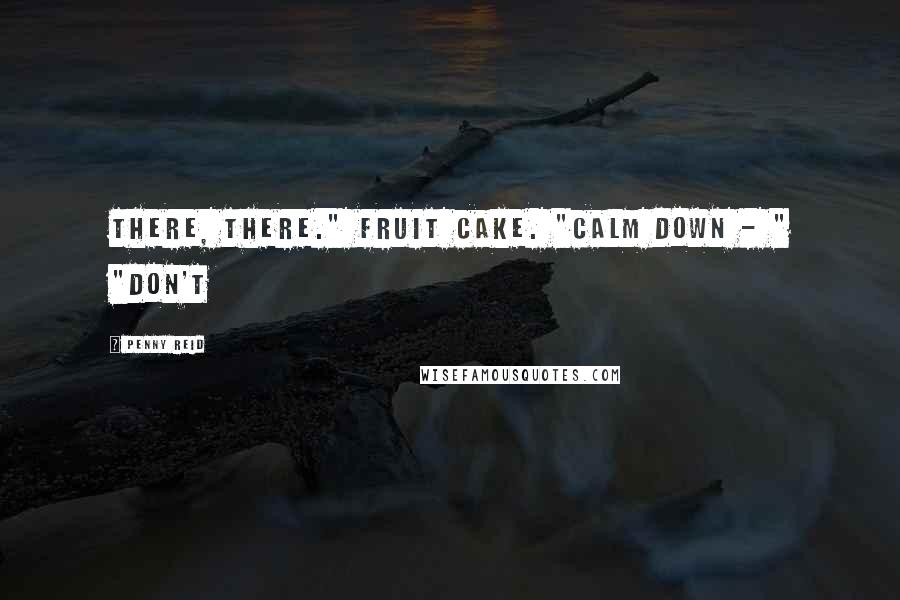 Penny Reid Quotes: There, there." Fruit cake. "Calm down - " "Don't