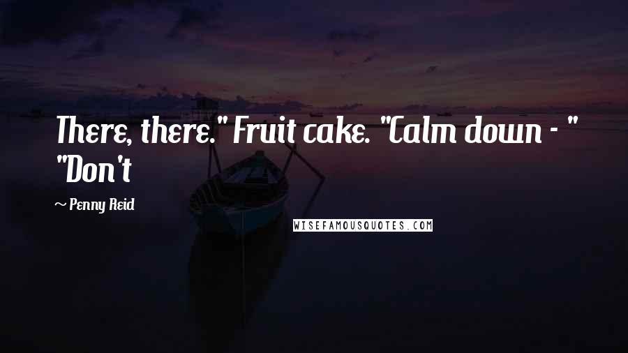 Penny Reid Quotes: There, there." Fruit cake. "Calm down - " "Don't