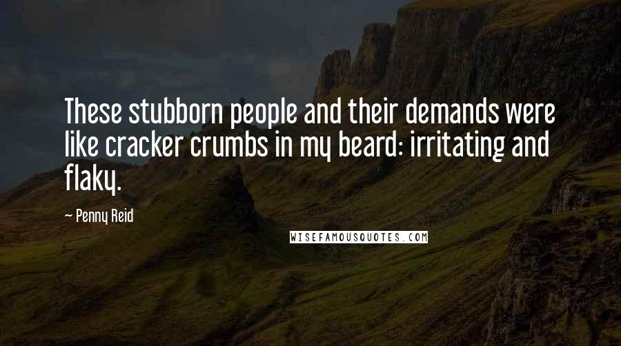 Penny Reid Quotes: These stubborn people and their demands were like cracker crumbs in my beard: irritating and flaky.