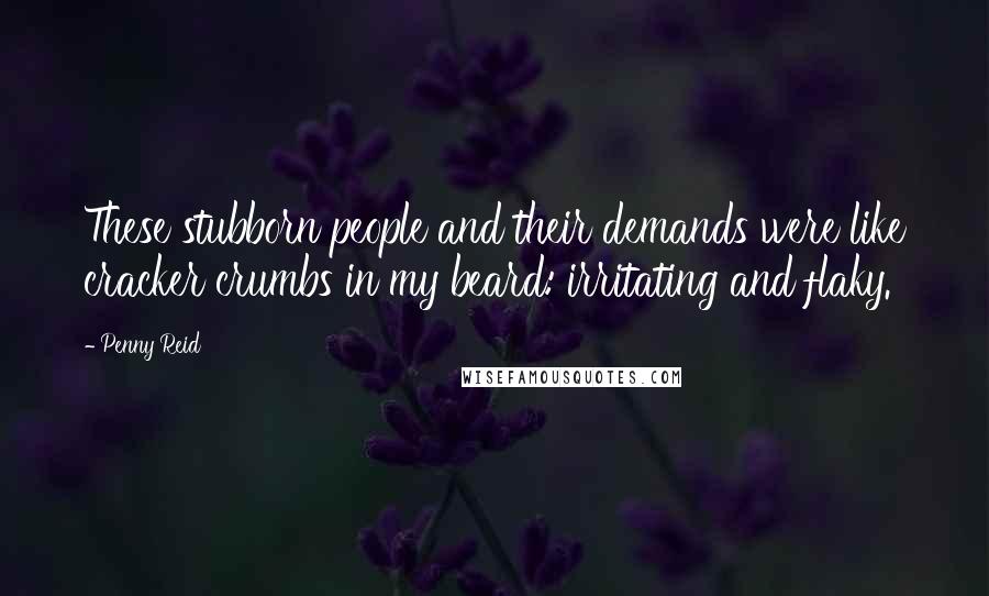 Penny Reid Quotes: These stubborn people and their demands were like cracker crumbs in my beard: irritating and flaky.