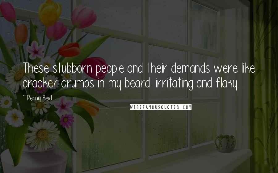 Penny Reid Quotes: These stubborn people and their demands were like cracker crumbs in my beard: irritating and flaky.