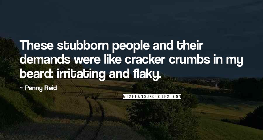 Penny Reid Quotes: These stubborn people and their demands were like cracker crumbs in my beard: irritating and flaky.