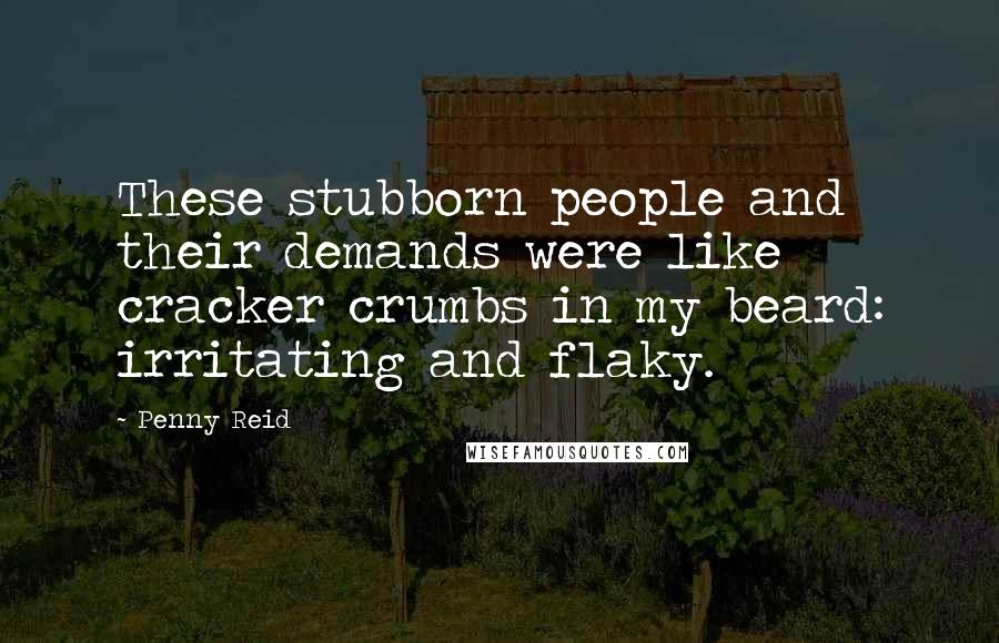 Penny Reid Quotes: These stubborn people and their demands were like cracker crumbs in my beard: irritating and flaky.