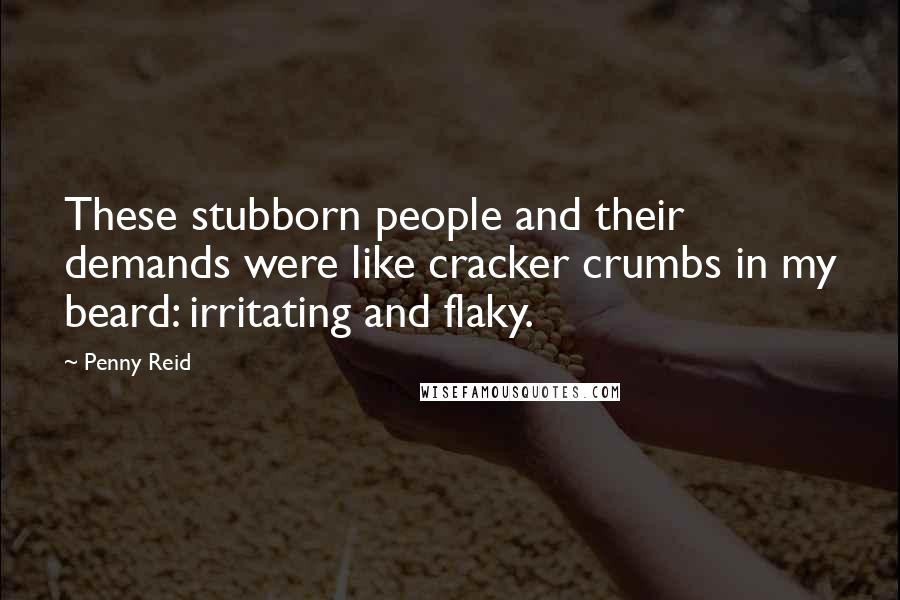 Penny Reid Quotes: These stubborn people and their demands were like cracker crumbs in my beard: irritating and flaky.