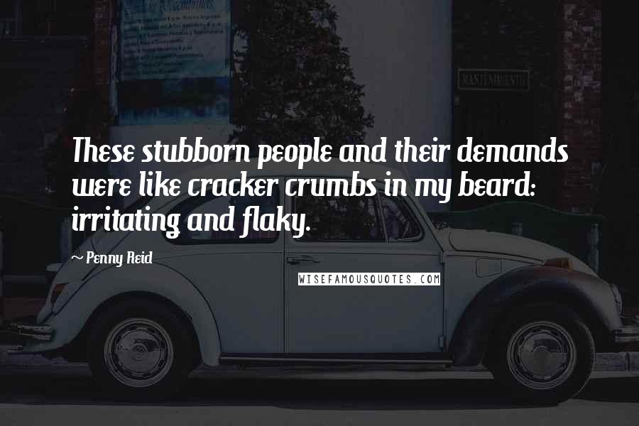 Penny Reid Quotes: These stubborn people and their demands were like cracker crumbs in my beard: irritating and flaky.