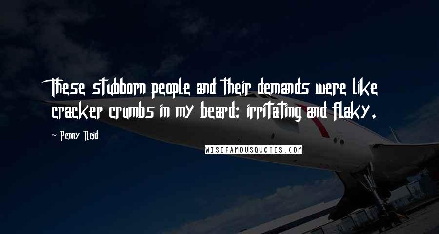 Penny Reid Quotes: These stubborn people and their demands were like cracker crumbs in my beard: irritating and flaky.