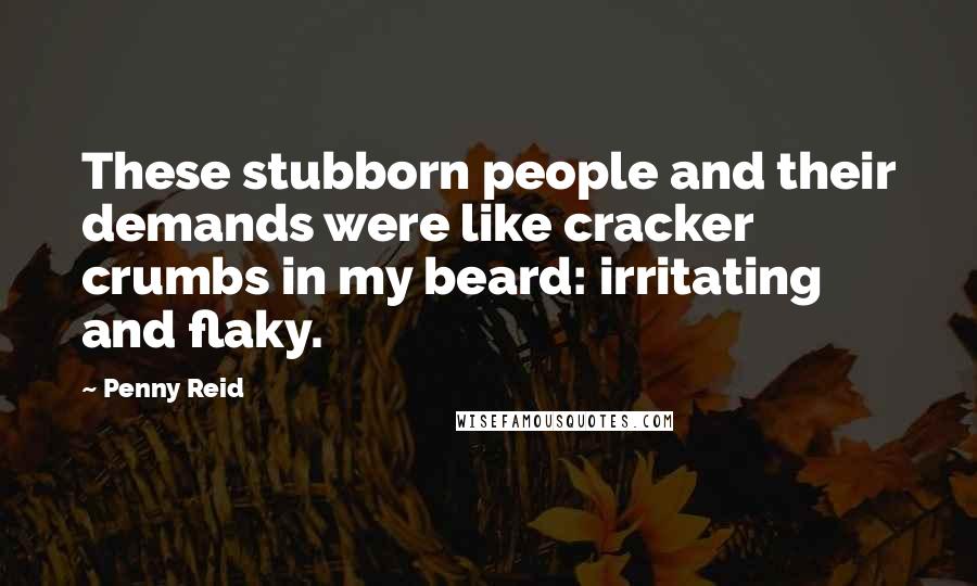 Penny Reid Quotes: These stubborn people and their demands were like cracker crumbs in my beard: irritating and flaky.