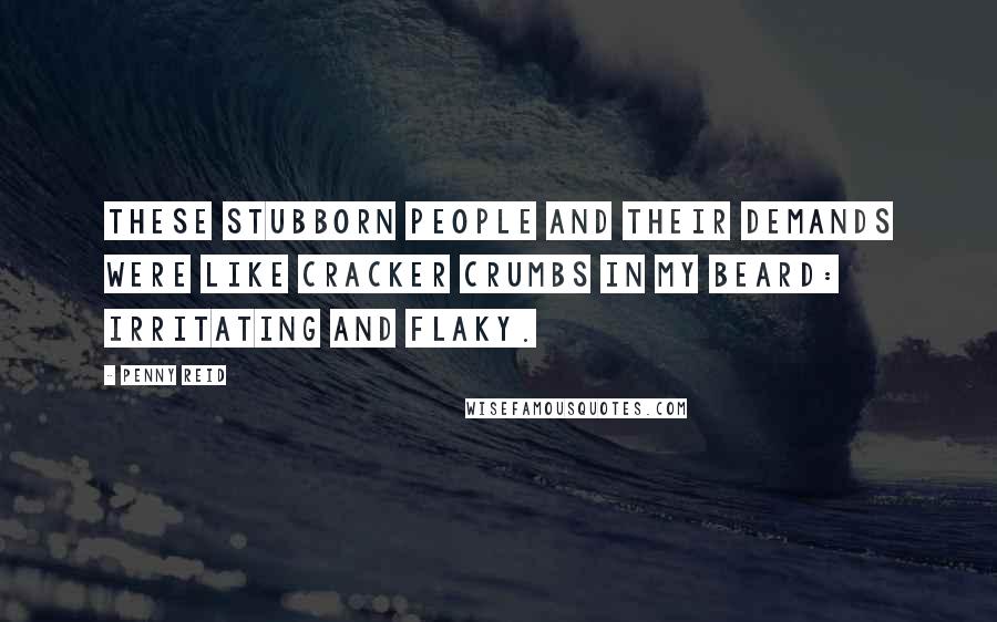 Penny Reid Quotes: These stubborn people and their demands were like cracker crumbs in my beard: irritating and flaky.