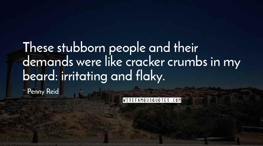 Penny Reid Quotes: These stubborn people and their demands were like cracker crumbs in my beard: irritating and flaky.