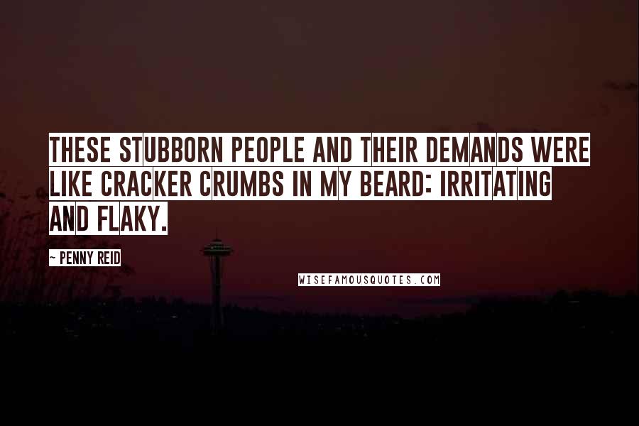 Penny Reid Quotes: These stubborn people and their demands were like cracker crumbs in my beard: irritating and flaky.