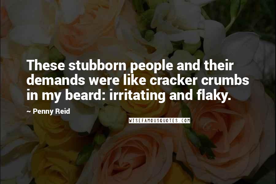 Penny Reid Quotes: These stubborn people and their demands were like cracker crumbs in my beard: irritating and flaky.